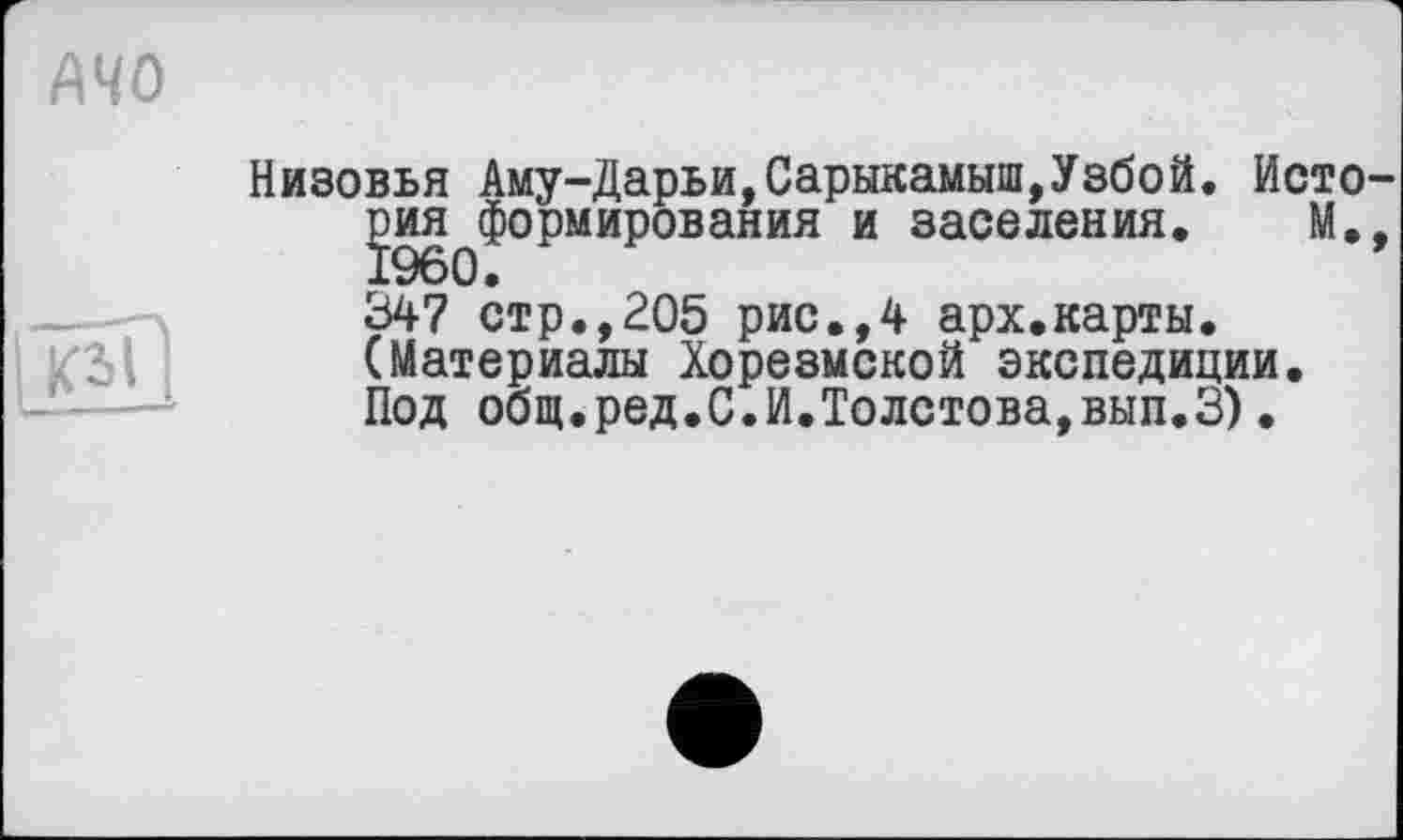 ﻿MO

Низовья Аму-Дарьи,Сарыкамыш,Уэбой. Исто-^ия^формирования и заселения. М., 347 стр.,205 рис.,4 арх.карты. (Материалы Хорезмской экспедиции. Под общ.ред.С.И.Толстова,вып.З).